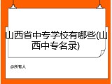 山西省中专学校有哪些(山西中专名录)