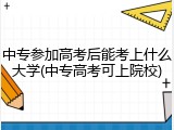 中专参加高考后能考上什么大学(中专高考可上院校)