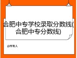 合肥中专学校录取分数线(合肥中专分数线)