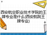 西安航空职业技术学院的王牌专业是什么(西安航院王牌专业)