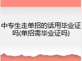 中专生走单招的话用毕业证吗(单招需毕业证吗)