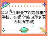萍乡卫生职业学院是哪里的学校，在哪个城市(萍乡卫职院所在地)