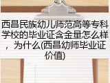 西昌民族幼儿师范高等专科学校的毕业证含金量怎么样，为什么(西昌幼师毕业证价值)