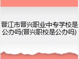 晋江市晋兴职业中专学校是公办吗(晋兴职校是公办吗)