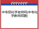 中专招化学老师吗(中专化学教师招聘)