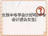 女孩中专学会计好吗(中专会计适合女生)