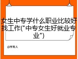 女生中专学什么职业比较好找工作("中专女生好就业专业")