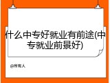 什么中专好就业有前途(中专就业前景好)