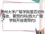 扬州大学广陵学院是否对外开放，要预约吗(扬大广陵学院开放需预约)