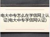 电大中专怎么在学信网上认证(电大中专学信网认证)