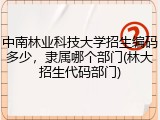 中南林业科技大学招生编码多少，隶属哪个部门(林大招生代码部门)