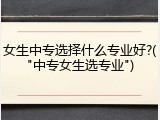 女生中专选择什么专业好?("中专女生选专业")