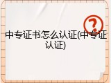 中专证书怎么认证(中专证认证)