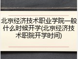 北京经济技术职业学院一般什么时候开学(北京经济技术职院开学时间)