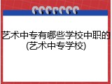 艺术中专有哪些学校中职的(艺术中专学校)