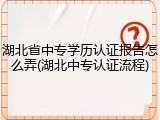 湖北省中专学历认证报告怎么弄(湖北中专认证流程)