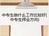 中专生做什么工作比较好(中专生择业方向)