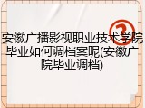 安徽广播影视职业技术学院毕业如何调档案呢(安徽广院毕业调档)