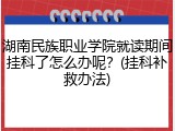 湖南民族职业学院就读期间挂科了怎么办呢？(挂科补救办法)