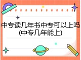 中专读几年书中专可以上吗(中专几年能上)