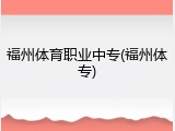 福州体育职业中专(福州体专)