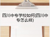 四川中专学校如何(四川中专怎么样)