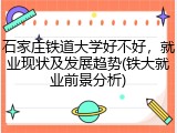 石家庄铁道大学好不好，就业现状及发展趋势(铁大就业前景分析)