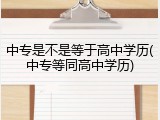 中专是不是等于高中学历(中专等同高中学历)