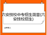 六安技校中专招生简章(六安技校招生)