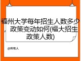 福州大学每年招生人数多少，政策变动如何(福大招生政策人数)