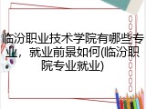 临汾职业技术学院有哪些专业，就业前景如何(临汾职院专业就业)