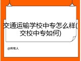 交通运输学校中专怎么样(交校中专如何)