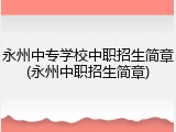 永州中专学校中职招生简章(永州中职招生简章)