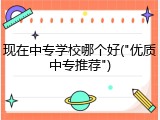 现在中专学校哪个好("优质中专推荐")