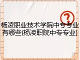 杨凌职业技术学院中专专业有哪些(杨凌职院中专专业)