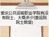 重庆公共运输职业学院有没有院士，大概多少(重运院院士数量)