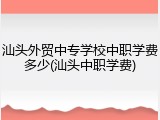 汕头外贸中专学校中职学费多少(汕头中职学费)