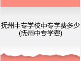 抚州中专学校中专学费多少(抚州中专学费)