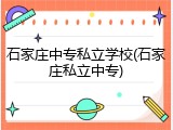 石家庄中专私立学校(石家庄私立中专)