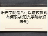 阳光学院是否可以进校参观，有何限制(阳光学院参观限制)