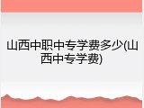 山西中职中专学费多少(山西中专学费)