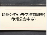 徐州公办中专学校有哪些(徐州公办中专)