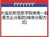 大连东软信息学院宿舍一般是怎么分配的(宿舍分配方式)