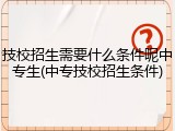 技校招生需要什么条件呢中专生(中专技校招生条件)