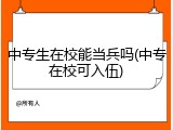 中专生在校能当兵吗(中专在校可入伍)