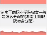 湖南工商职业学院宿舍一般是怎么分配的(湖南工商职院宿舍分配)