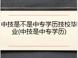 中技是不是中专学历技校毕业(中技是中专学历)