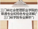 三门峡社会管理职业学院的普通专业和特色专业详解("三门峡学院专业解析")