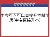 中专可不可以直接升本科学历(中专直接升本)
