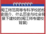 闽江师范高等专科学校的校史简介，什么历史与社会背景下建校的(闽江师专建校背景)
